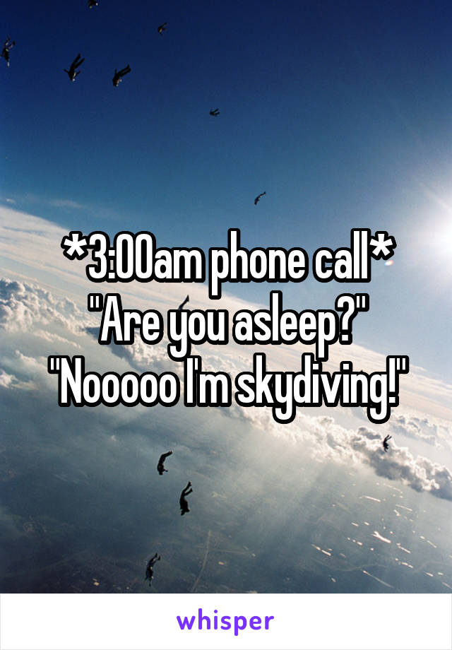 *3:00am phone call*
"Are you asleep?"
"Nooooo I'm skydiving!"