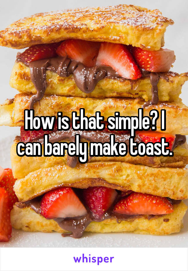 How is that simple? I can barely make toast.