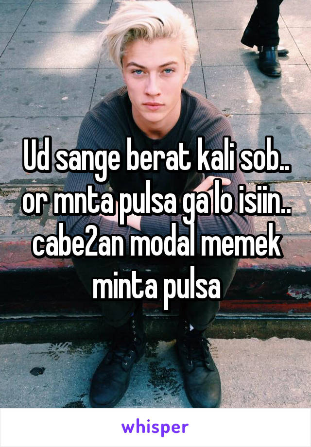 Ud sange berat kali sob.. or mnta pulsa ga lo isiin.. cabe2an modal memek minta pulsa