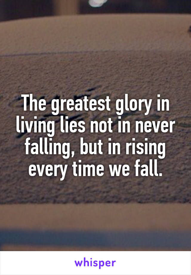 The greatest glory in living lies not in never falling, but in rising every time we fall.