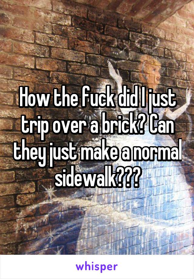 How the fuck did I just trip over a brick? Can they just make a normal sidewalk???