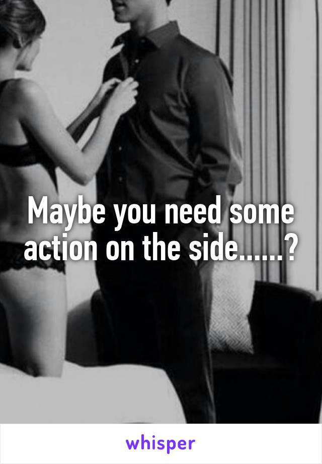 Maybe you need some action on the side......?