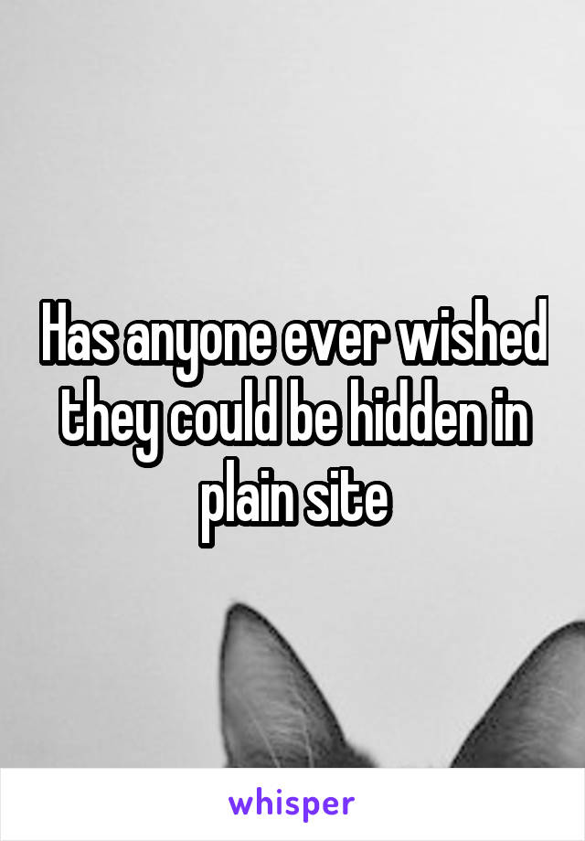 Has anyone ever wished they could be hidden in plain site