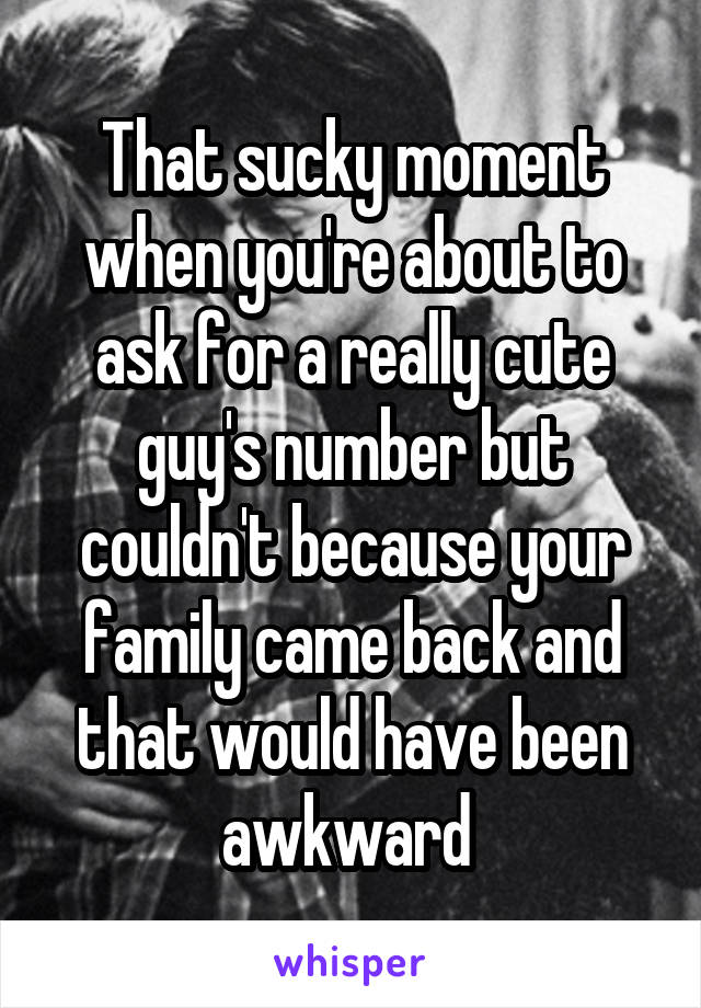 That sucky moment when you're about to ask for a really cute guy's number but couldn't because your family came back and that would have been awkward 