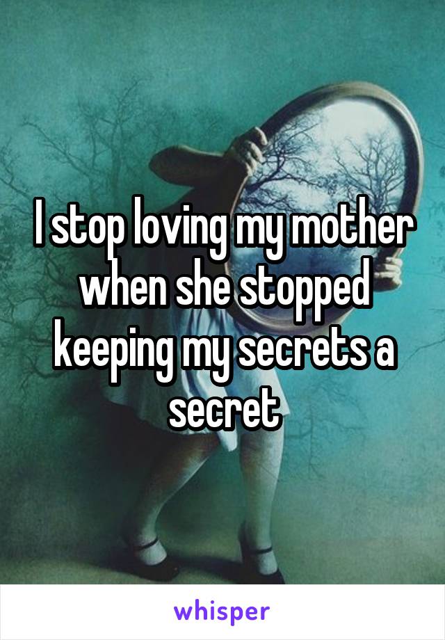 I stop loving my mother when she stopped keeping my secrets a secret