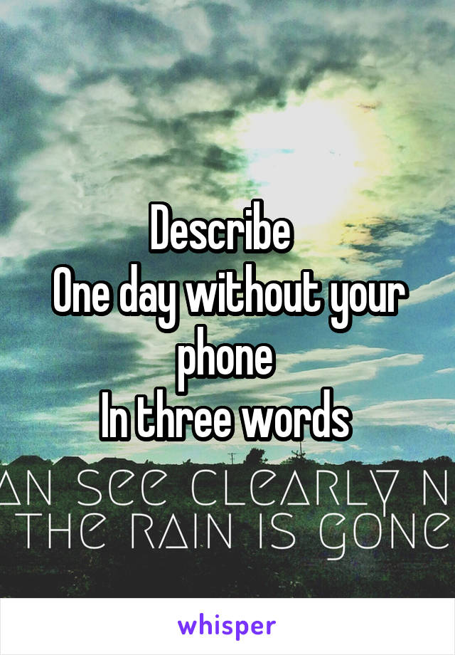 Describe  
One day without your phone 
In three words 