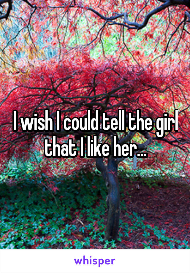 I wish I could tell the girl that I like her...