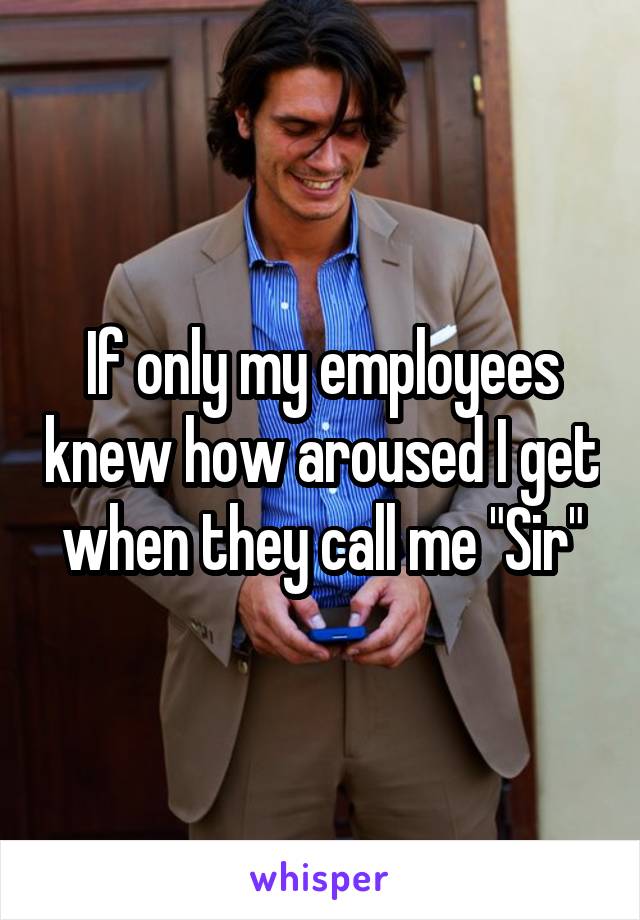 If only my employees knew how aroused I get when they call me "Sir"