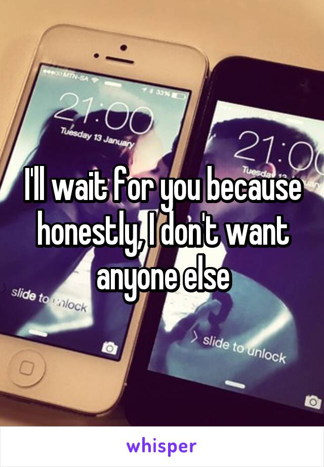 I'll wait for you because honestly, I don't want anyone else