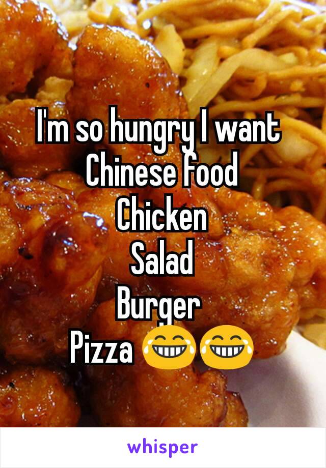 I'm so hungry I want 
Chinese food
Chicken
Salad
Burger 
Pizza 😂😂