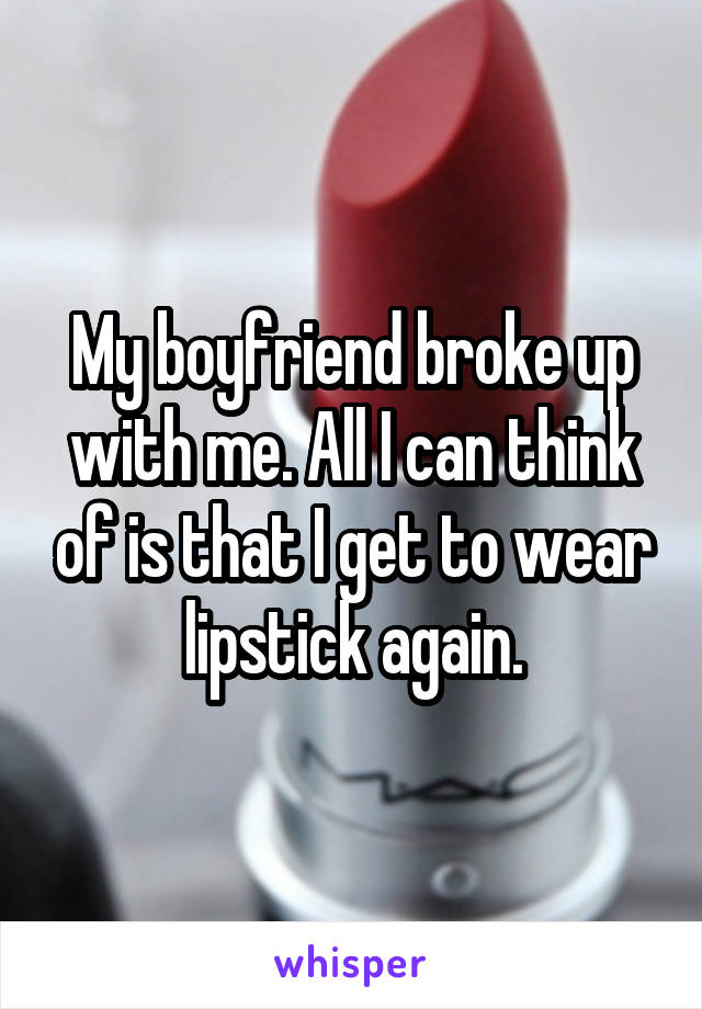 My boyfriend broke up with me. All I can think of is that I get to wear lipstick again.