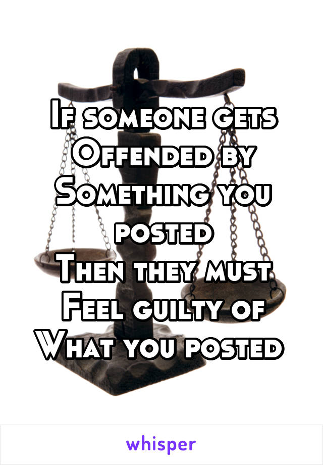 If someone gets
Offended by
Something you posted
Then they must
Feel guilty of
What you posted 