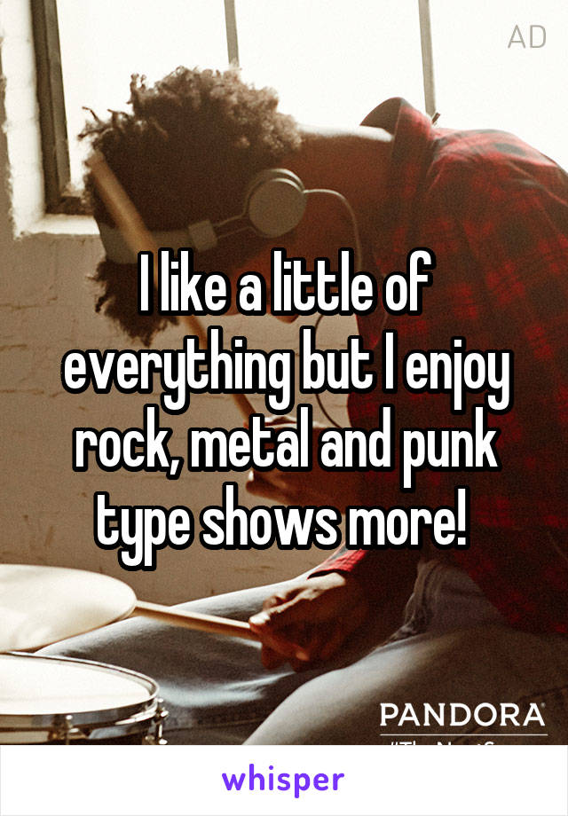 I like a little of everything but I enjoy rock, metal and punk type shows more! 