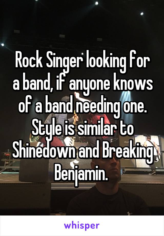 Rock Singer looking for a band, if anyone knows of a band needing one. Style is similar to Shinedown and Breaking Benjamin. 