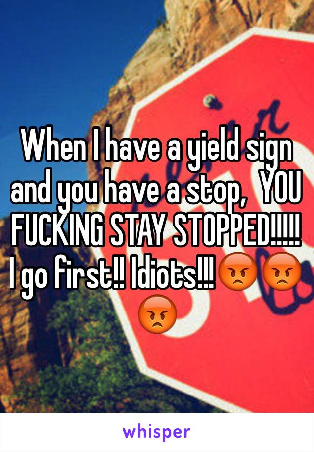 When I have a yield sign and you have a stop,  YOU FUCKING STAY STOPPED!!!!! I go first!! Idiots!!!😡😡😡