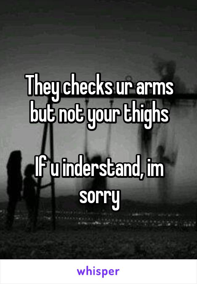 They checks ur arms but not your thighs

If u inderstand, im sorry