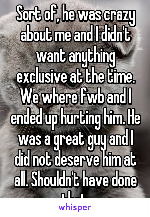 Sort of, he was crazy about me and I didn't want anything exclusive at the time. We where fwb and I ended up hurting him. He was a great guy and I did not deserve him at all. Shouldn't have done that.