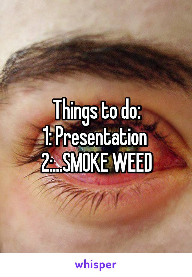 Things to do:
1: Presentation 
2:...SMOKE WEED