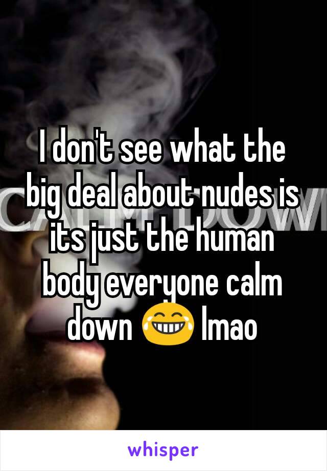 I don't see what the big deal about nudes is its just the human body everyone calm down 😂 lmao
