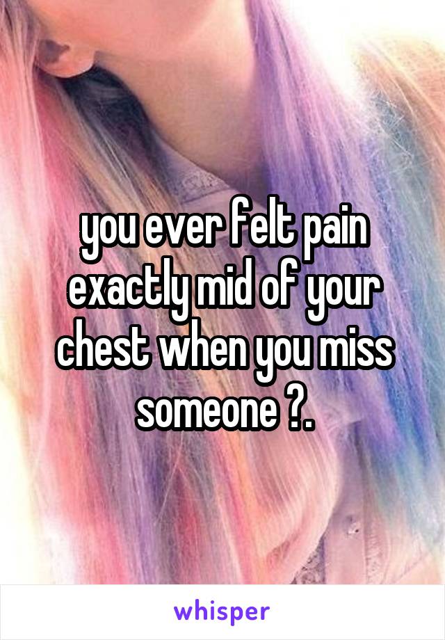 you ever felt pain exactly mid of your chest when you miss someone ?.