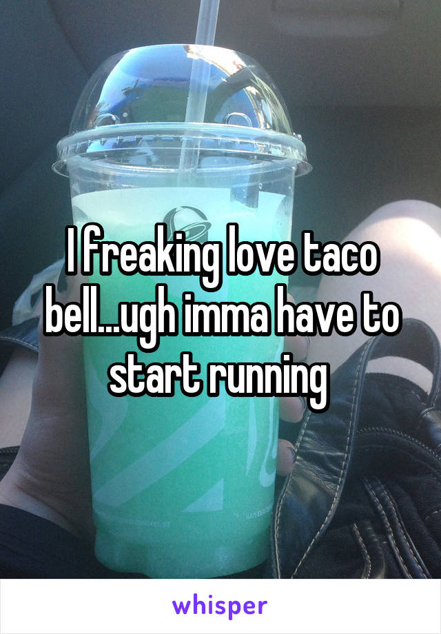 I freaking love taco bell...ugh imma have to start running 