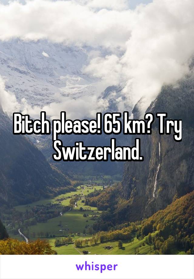 Bitch please! 65 km? Try Switzerland.