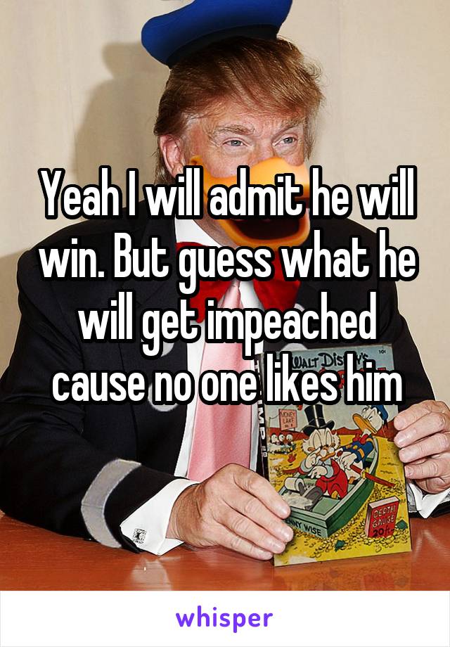 Yeah I will admit he will win. But guess what he will get impeached cause no one likes him
