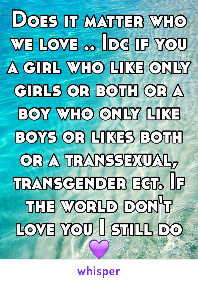 Does it matter who we love .. Idc if you a girl who like only girls or both or a boy who only like boys or likes both or a transsexual, transgender ect. If the world don't love you I still do 💜