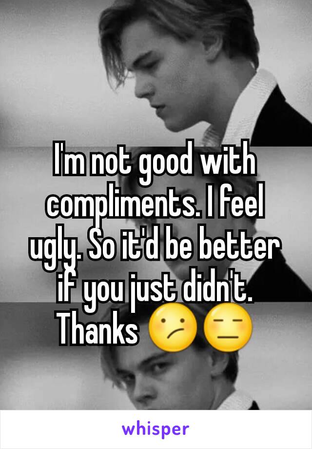 I'm not good with compliments. I feel ugly. So it'd be better if you just didn't. Thanks 😕😑