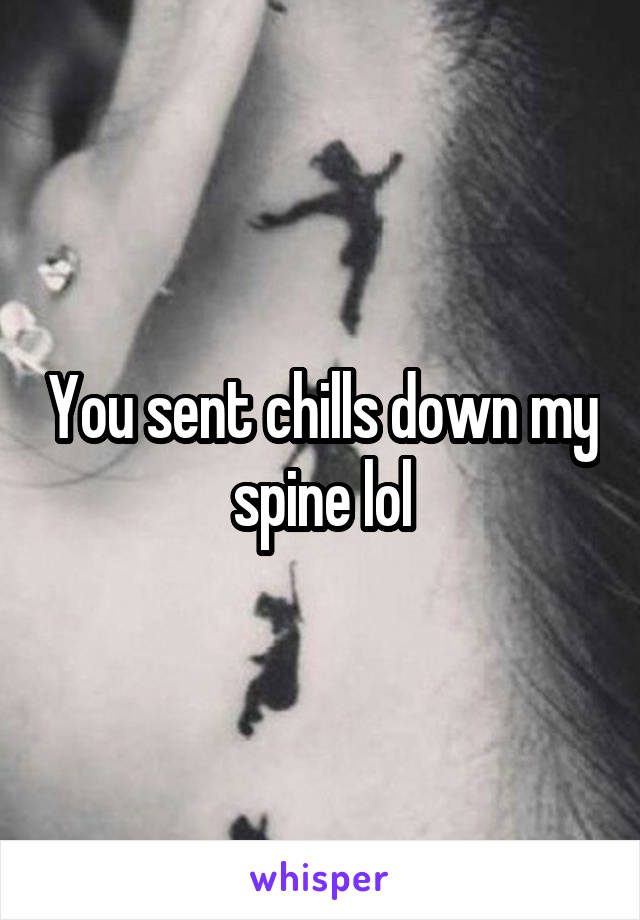 You sent chills down my spine lol