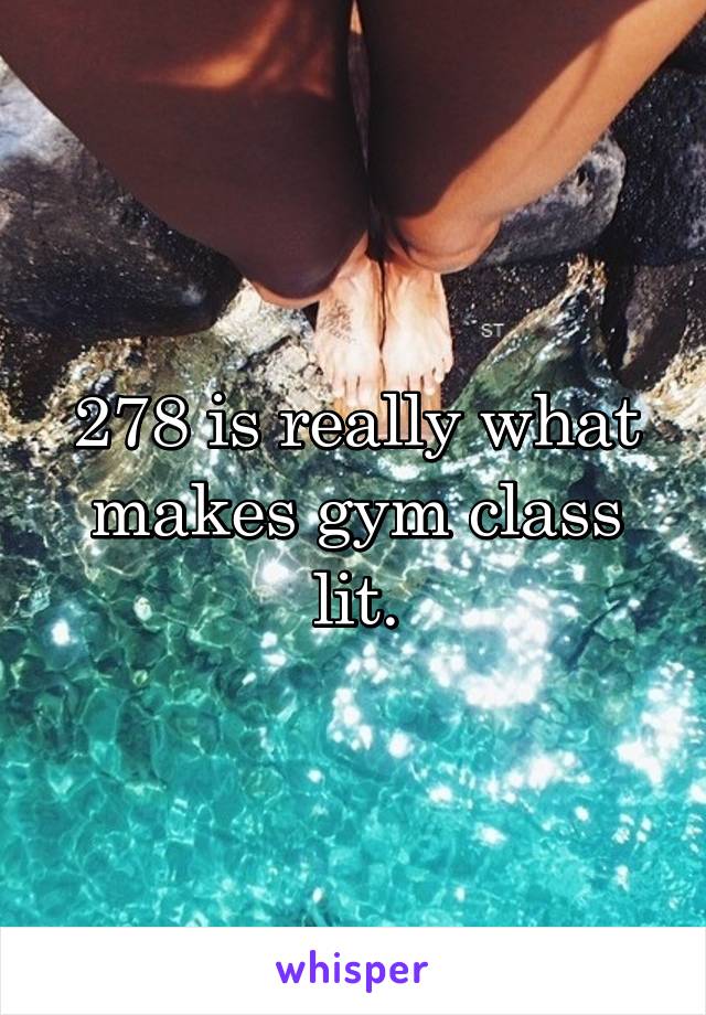 278 is really what makes gym class lit.