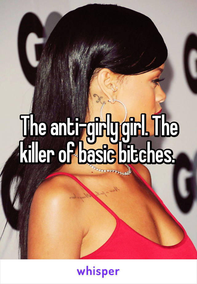 The anti-girly girl. The killer of basic bitches. 