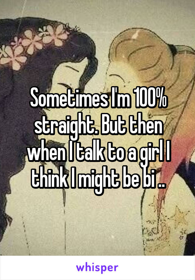 Sometimes I'm 100% straight. But then when I talk to a girl I think I might be bi ..