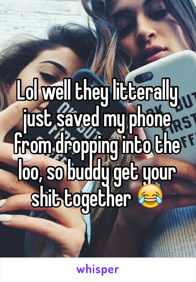 Lol well they litterally just saved my phone from dropping into the loo, so buddy get your shit together 😂