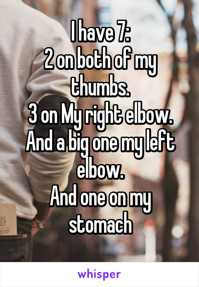 I have 7:
2 on both of my thumbs.
3 on My right elbow.
And a big one my left elbow.
And one on my stomach
