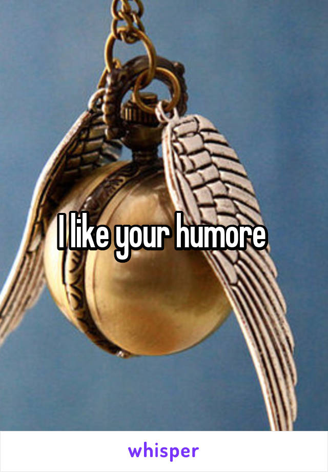 I like your humore 