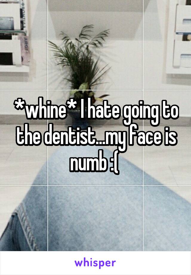 *whine* I hate going to the dentist...my face is numb :( 