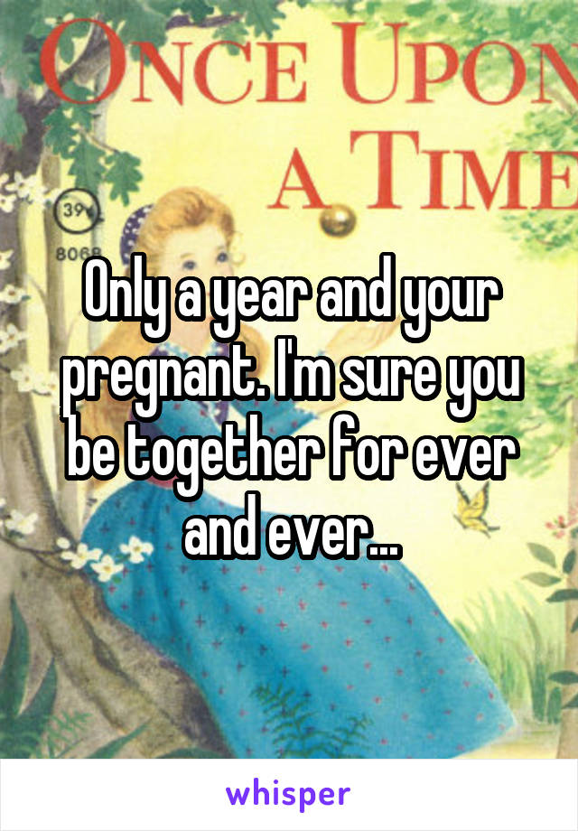 Only a year and your pregnant. I'm sure you be together for ever and ever...