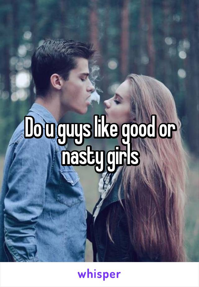 Do u guys like good or nasty girls