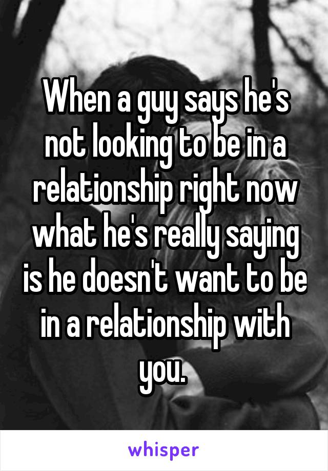 When a guy says he's not looking to be in a relationship right now what he's really saying is he doesn't want to be in a relationship with you. 