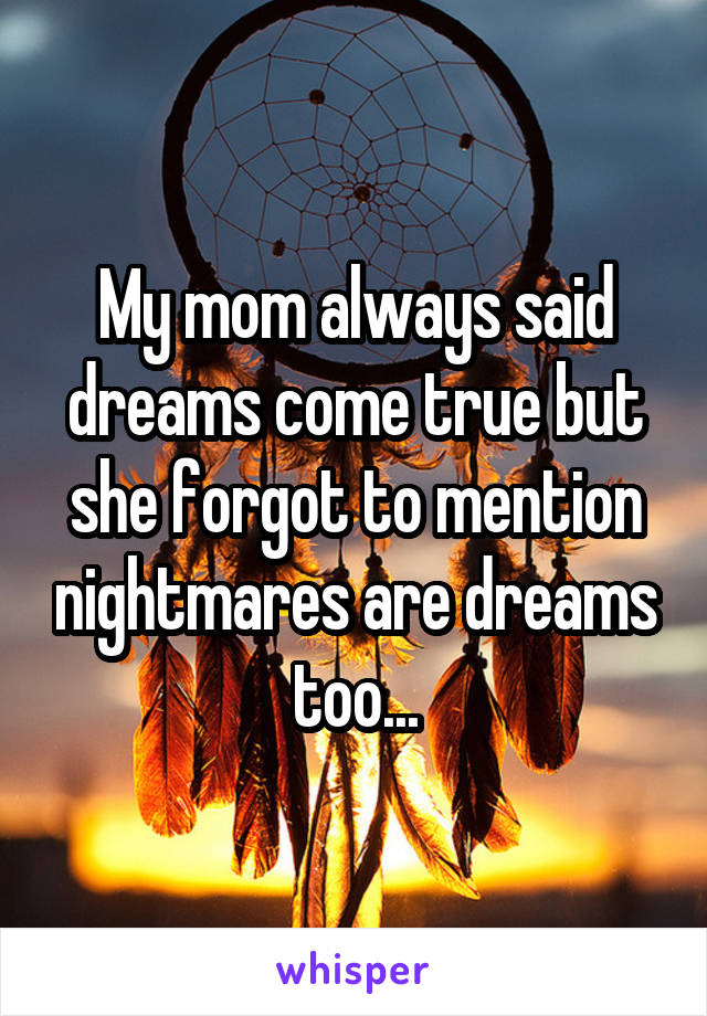 My mom always said dreams come true but she forgot to mention nightmares are dreams too...