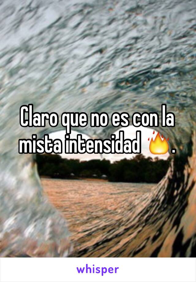 Claro que no es con la mista intensidad 🔥.