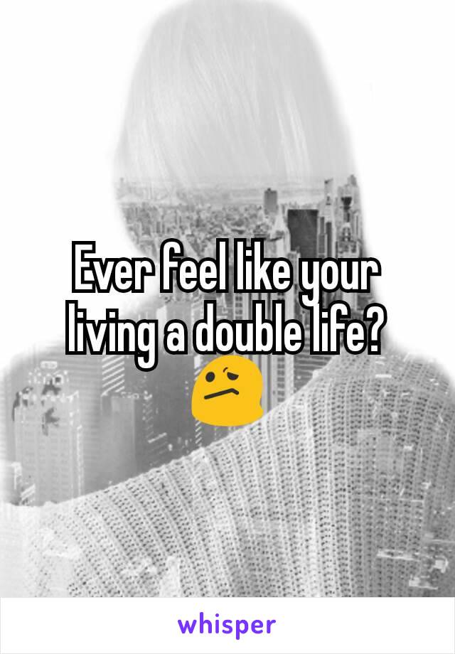 Ever feel like your living a double life? 😕