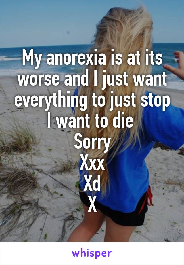 My anorexia is at its worse and I just want everything to just stop
I want to die 
Sorry
Xxx
Xd
X