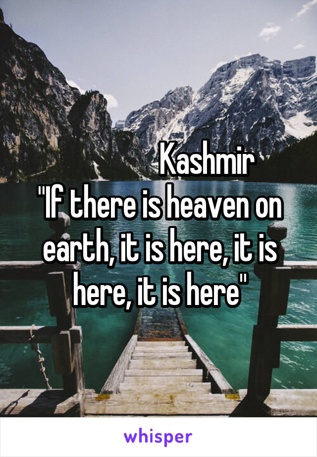 
                Kashmir
"If there is heaven on earth, it is here, it is here, it is here"
