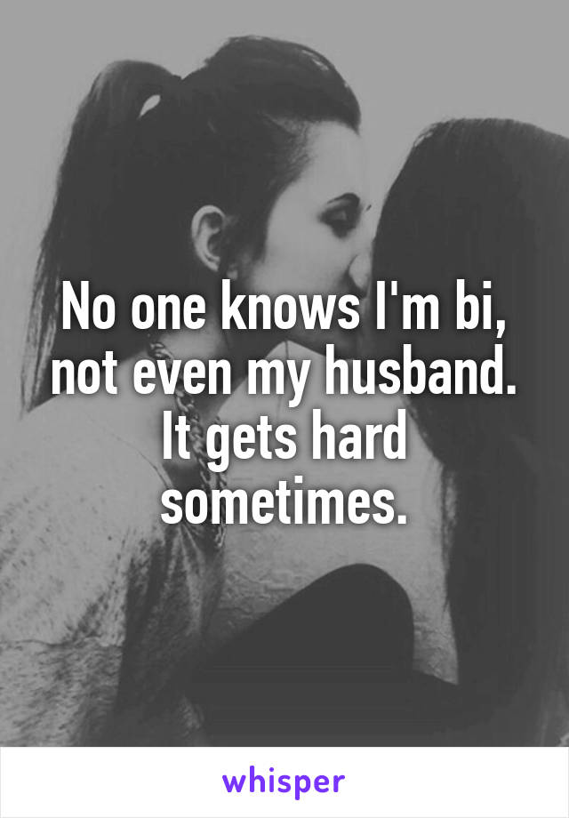 No one knows I'm bi, not even my husband. It gets hard sometimes.