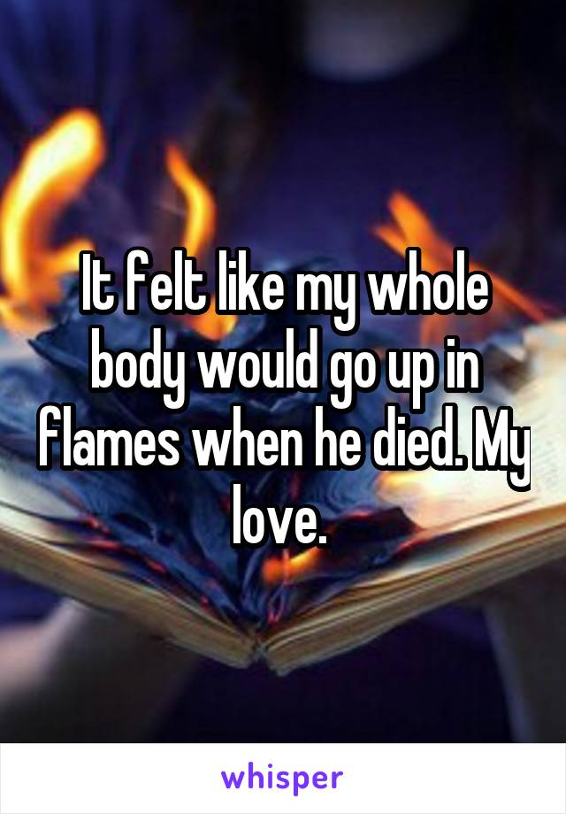 It felt like my whole body would go up in flames when he died. My love. 