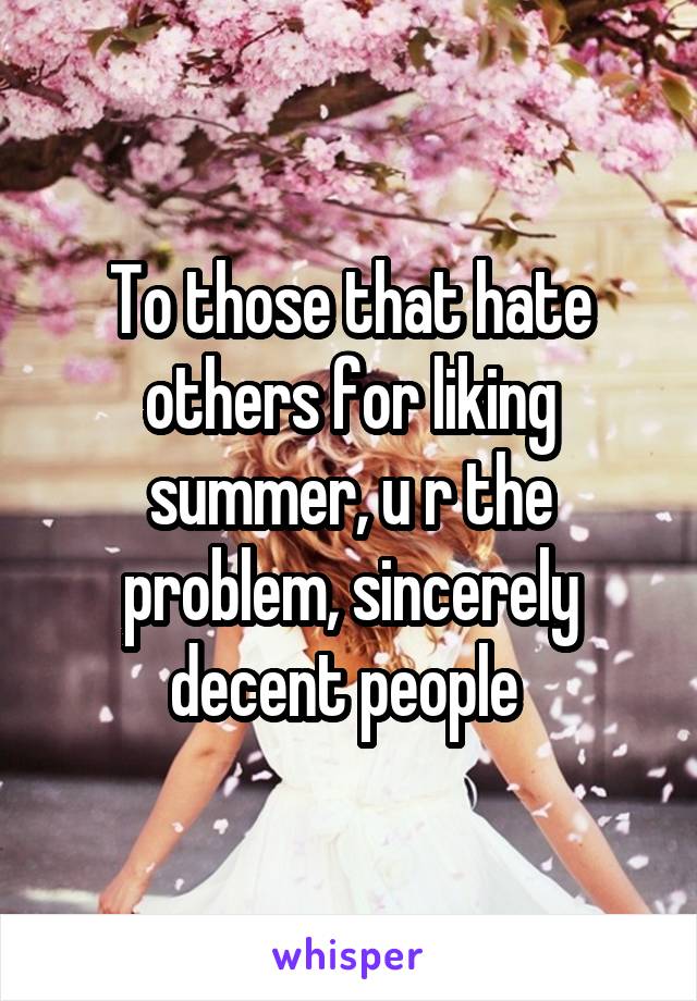 To those that hate others for liking summer, u r the problem, sincerely decent people 