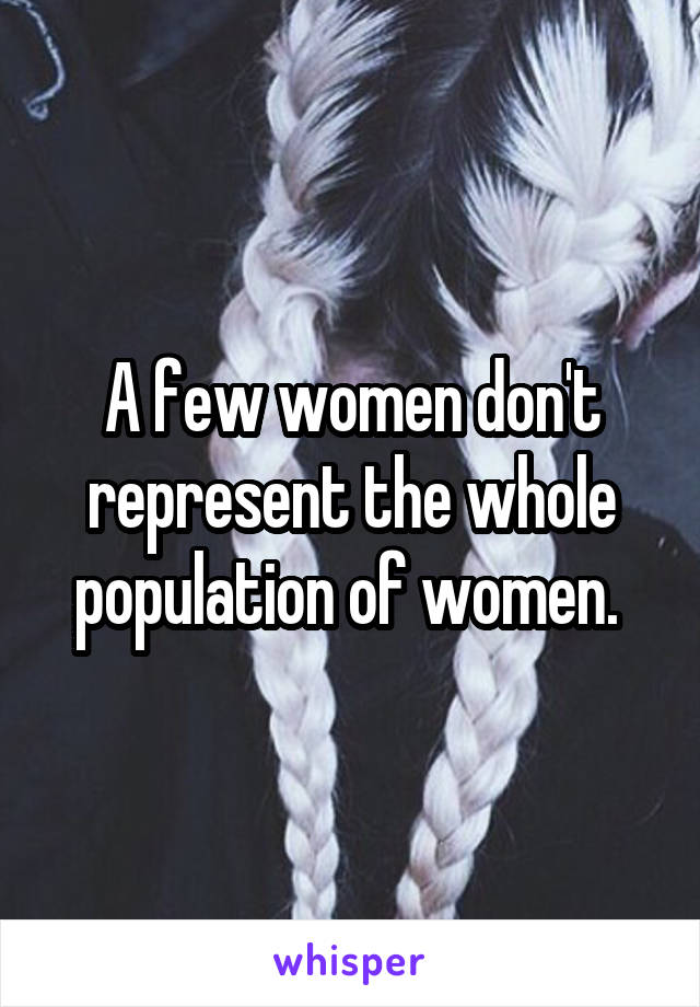 A few women don't represent the whole population of women. 