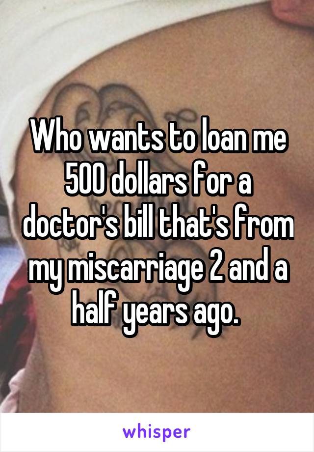 Who wants to loan me 500 dollars for a doctor's bill that's from my miscarriage 2 and a half years ago. 